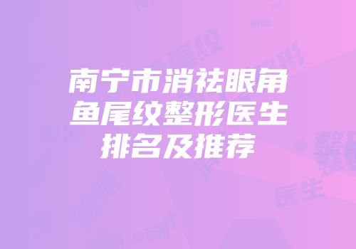 南宁市消祛眼角鱼尾纹整形医生排名及推荐