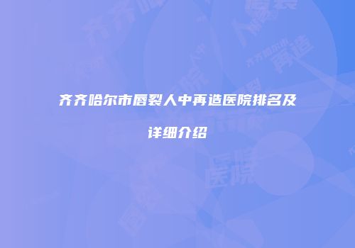 齐齐哈尔市唇裂人中再造医院排名及详细介绍