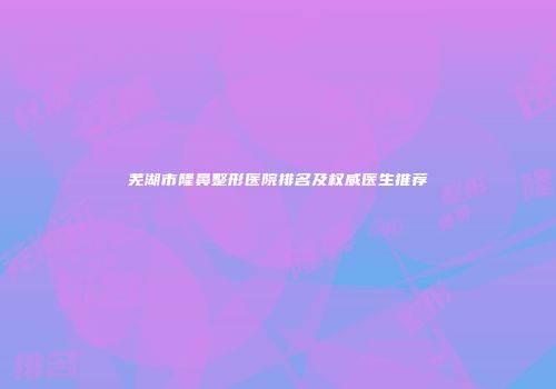 芜湖市隆鼻整形医院排名及权威医生推荐