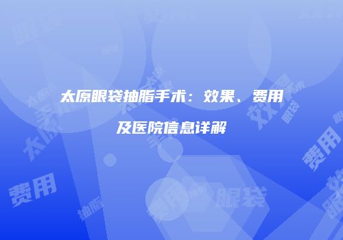 太原眼袋抽脂手术：效果、费用及医院信息详解