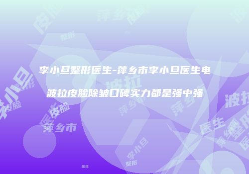 李小旦整形医生-萍乡市李小旦医生电波拉皮脸除皱口碑实力都是强中强
