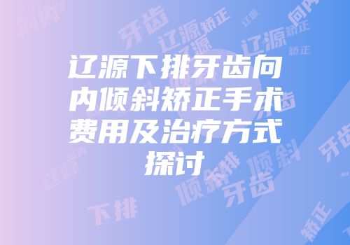辽源下排牙齿向内倾斜矫正手术费用及治疗方式探讨