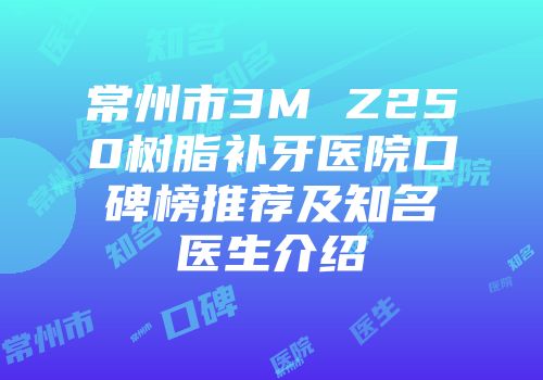常州市3M Z250树脂补牙医院口碑榜推荐及知名医生介绍