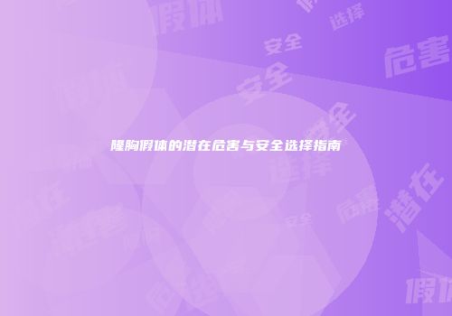 隆胸假体的潜在危害与安全选择指南