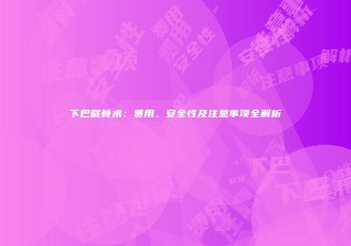 下巴截骨术：费用、安全性及注意事项全解析