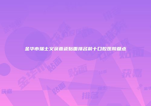 金华市瑞士义获嘉瓷贴面排名前十口腔医院盘点