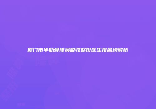 厦门市半肋骨隆鼻吸收整形医生排名榜解析