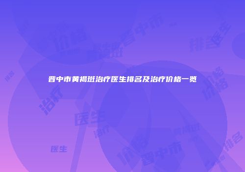 晋中市黄褐斑治疗医生排名及治疗价格一览