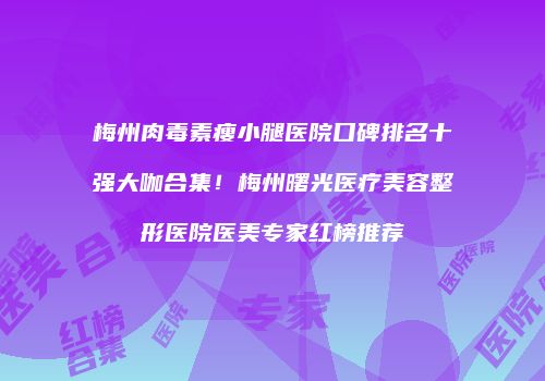 梅州肉毒素瘦小腿医院口碑排名十强大咖合集！梅州曙光医疗美容整形医院医美专家红榜推荐