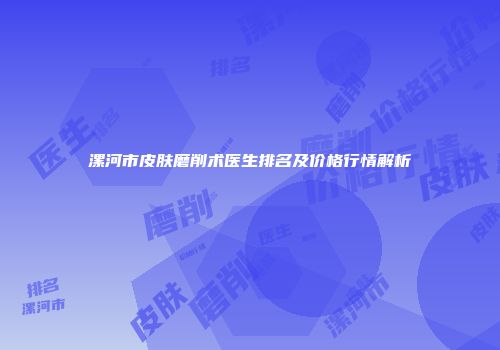 漯河市皮肤磨削术医生排名及价格行情解析