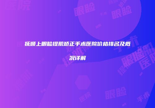 抚顺上眼睑提肌矫正手术医院价格排名及概况详解