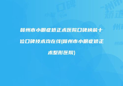 赣州市小眼症矫正术医院口碑榜前十位口碑技术均在线(赣州市小眼症矫正术整形医院)