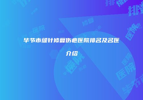 毕节市缝针修复伤疤医院排名及名医介绍