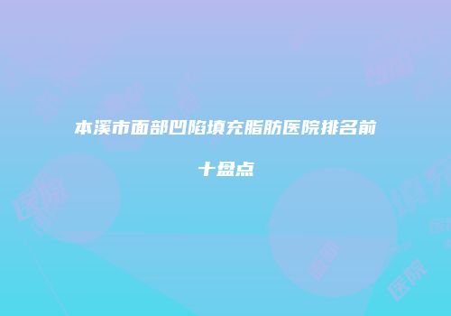 本溪市面部凹陷填充脂肪医院排名前十盘点