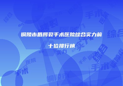 铜陵市唇腭裂手术医院综合实力前十位排行榜