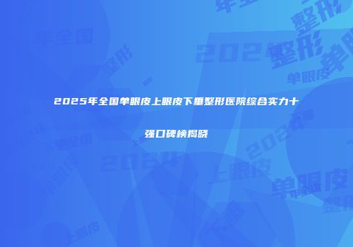2025年全国单眼皮上眼皮下垂整形医院综合实力十强口碑榜揭晓