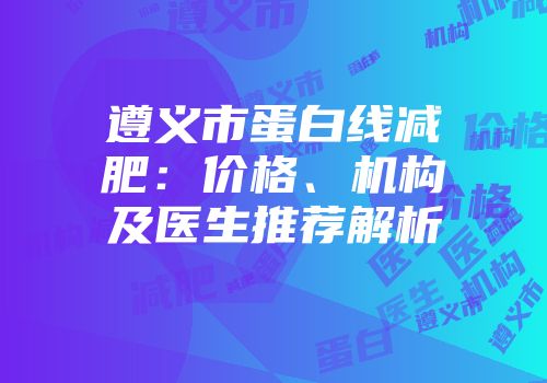 遵义市蛋白线减肥：价格、机构及医生推荐解析