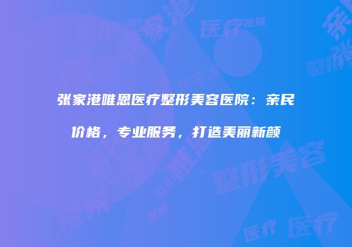 张家港唯恩医疗整形美容医院：亲民价格，专业服务，打造美丽新颜