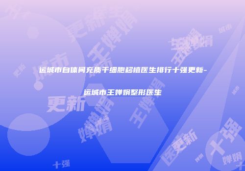 运城市自体间充质干细胞移植医生排行十强更新-运城市王婵娟整形医生