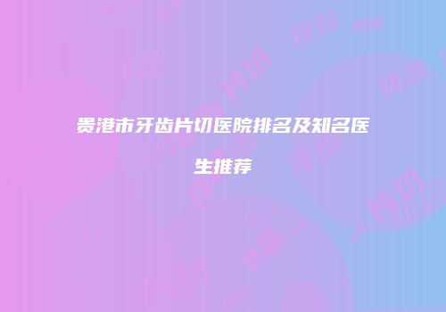 贵港市牙齿片切医院排名及知名医生推荐