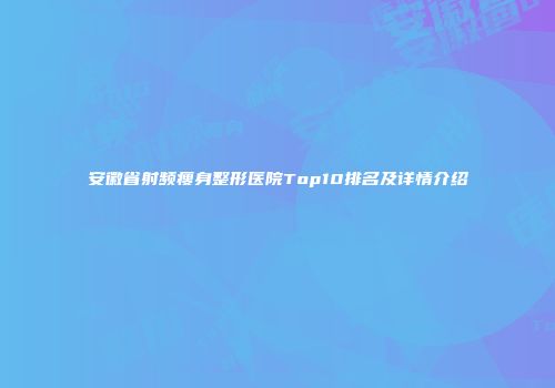 安徽省射频瘦身整形医院Top10排名及详情介绍