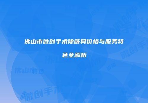 佛山市微创手术除腋臭价格与服务特色全解析