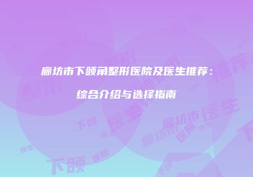 廊坊市下颌角整形医院及医生推荐：综合介绍与选择指南