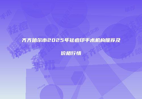齐齐哈尔市2025年祛痘印手术机构推荐及价格行情