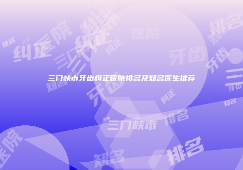 三门峡市牙齿纠正医院排名及知名医生推荐