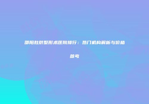 邵阳肚脐整形术医院排行：热门机构解析与价格参考