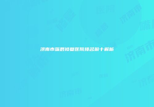 济南市嘴唇修复医院排名前十解析