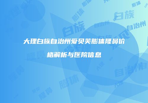 大理白族自治州爱贝芙膨体隆鼻价格解析与医院信息