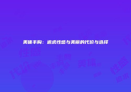 美体丰胸：追求性感与美丽的代价与选择