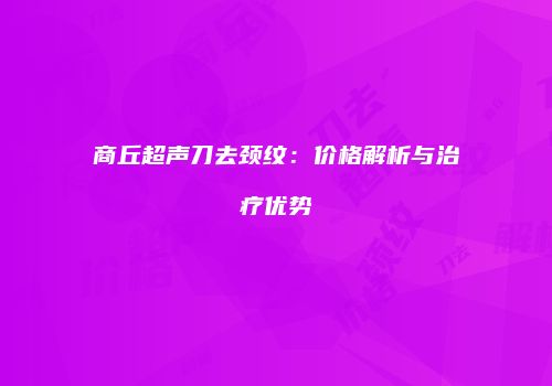 商丘超声刀去颈纹：价格解析与治疗优势