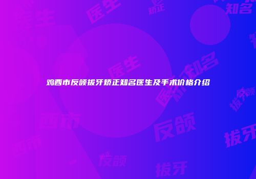 鸡西市反颌拔牙矫正知名医生及手术价格介绍