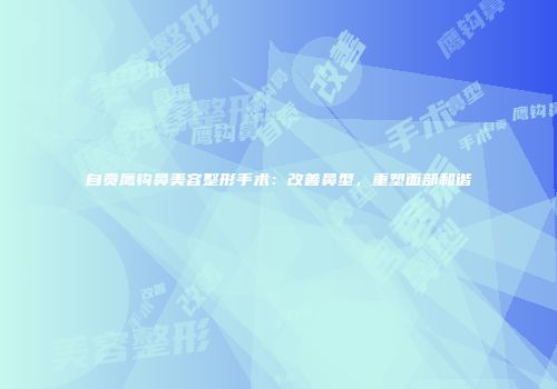 自贡鹰钩鼻美容整形手术：改善鼻型，重塑面部和谐