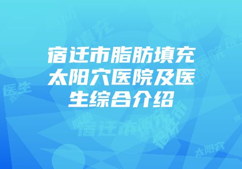 宿迁市脂肪填充太阳穴医院及医生综合介绍