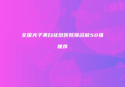 全国光子美白祛斑医院排名前50强推荐
