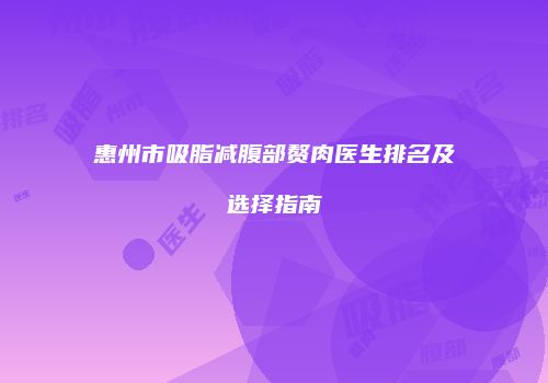 惠州市吸脂减腹部赘肉医生排名及选择指南