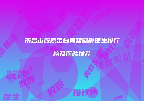 南昌市胶原蛋白美容整形医生排行榜及医院推荐