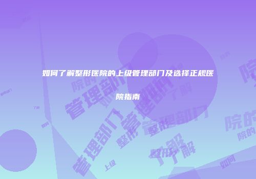 如何了解整形医院的上级管理部门及选择正规医院指南