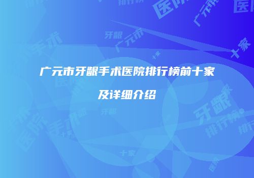 广元市牙龈手术医院排行榜前十家及详细介绍