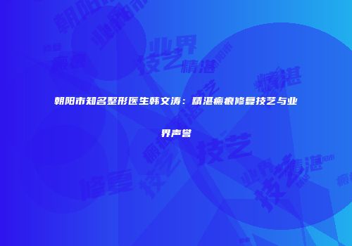 朝阳市知名整形医生韩文涛：精湛瘢痕修复技艺与业界声誉