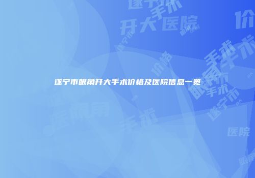 遂宁市眼角开大手术价格及医院信息一览