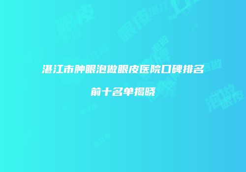 湛江市肿眼泡做眼皮医院口碑排名前十名单揭晓