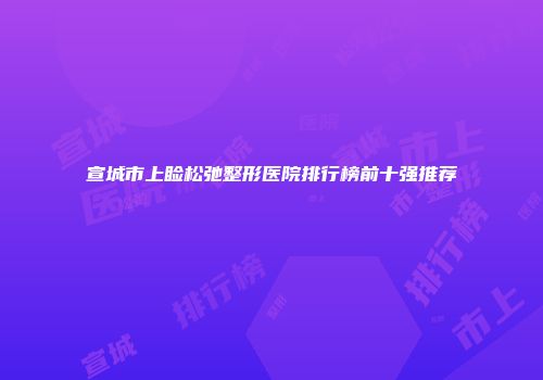 宣城市上睑松弛整形医院排行榜前十强推荐