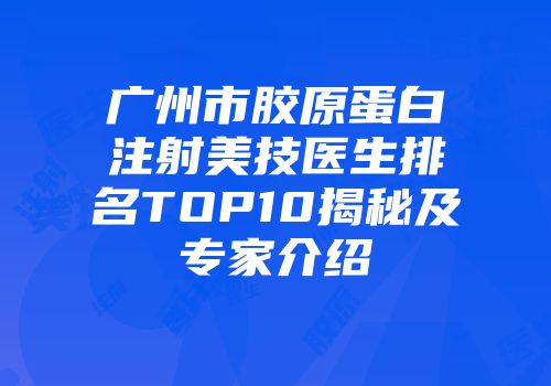 广州市胶原蛋白注射美技医生排名TOP10揭秘及专家介绍