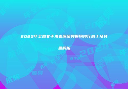 2025年全国非手术去除腋臭医院排行前十及特色解析