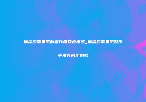 玻尿酸苹果肌的副作用及疼痛感_玻尿酸苹果肌整形手术有副作用吗
