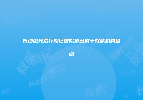 长沙激光治疗胎记医院排名前十权威机构盘点